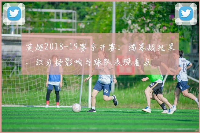 英超2018-19赛季开赛:揭幕战结果、积分榜影响与球队表现看点