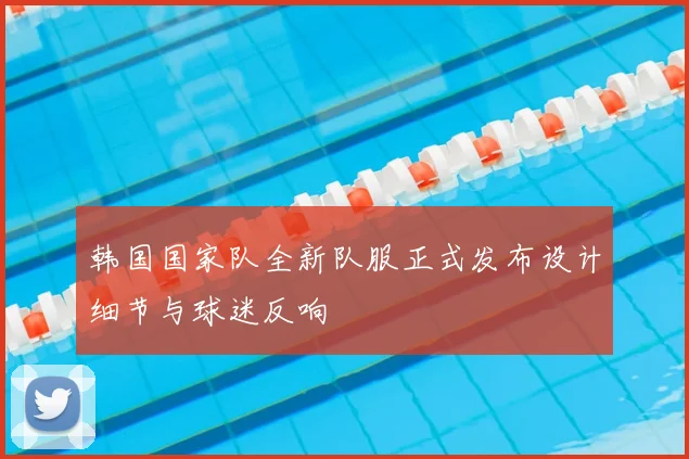 韩国国家队全新队服正式发布设计细节与球迷反响