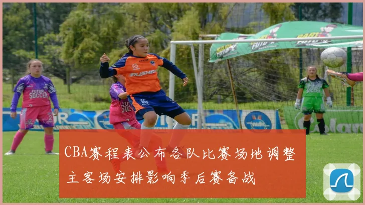 CBA赛程表公布各队比赛场地调整 主客场安排影响季后赛备战